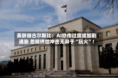 美联储古尔斯比：AI炒作过度或加剧通胀 忽视供给冲击无异于“玩火”！-第2张图片