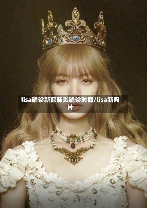 lisa确诊新冠肺炎确诊时间/lisa新照片-第3张图片