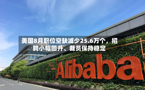 美国8月职位空缺减少25.6万个,招聘小幅回升、裁员保持稳定