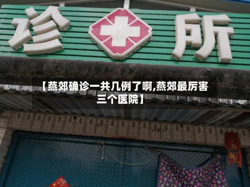 【燕郊确诊一共几例了啊,燕郊最厉害三个医院】