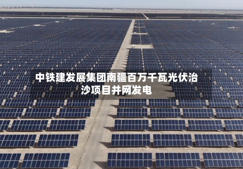 中铁建发展集团南疆百万千瓦光伏治沙项目并网发电-第3张图片