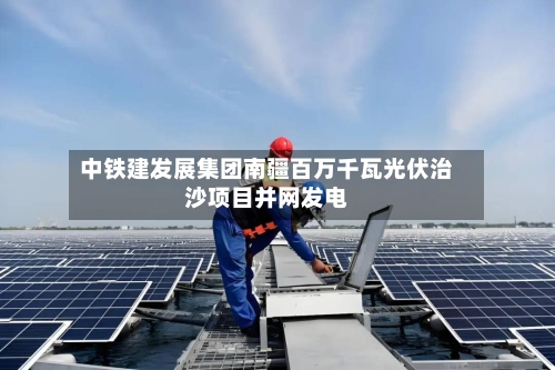 中铁建发展集团南疆百万千瓦光伏治沙项目并网发电-第2张图片
