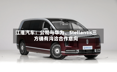 江淮汽车：公司与华为	、Stellantis三方确有沟洽合作意向-第2张图片