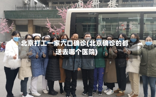 北京打工一家六口确诊(北京确诊的都送去哪个医院)
