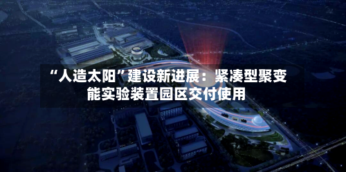 “人造太阳”建设新进展：紧凑型聚变能实验装置园区交付使用-第2张图片