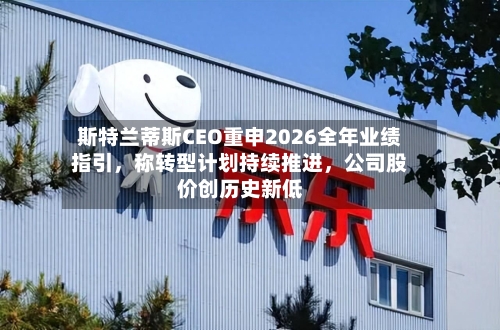 斯特兰蒂斯CEO重申2026全年业绩指引，称转型计划持续推进	，公司股价创历史新低-第2张图片