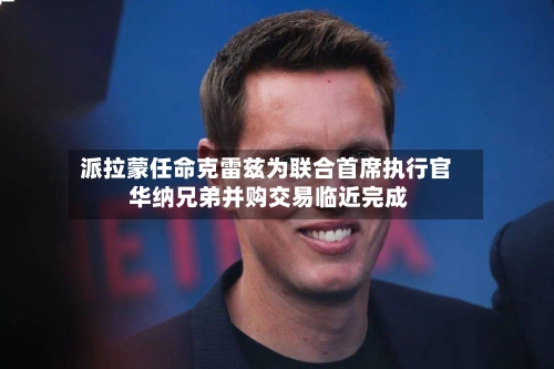 派拉蒙任命克雷兹为联合首席执行官 华纳兄弟并购交易临近完成