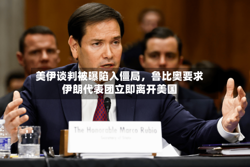 美伊谈判被曝陷入僵局，鲁比奥要求伊朗代表团立即离开美国-第3张图片