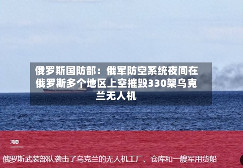 俄罗斯国防部：俄军防空系统夜间在俄罗斯多个地区上空摧毁330架乌克兰无人机