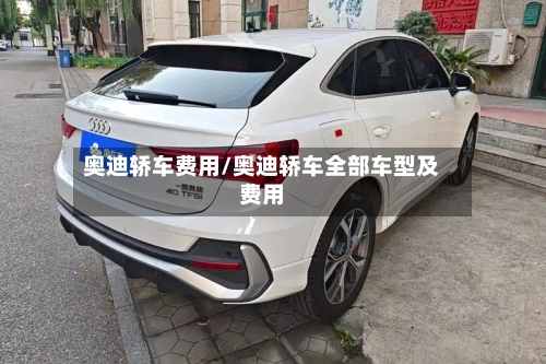 奥迪轿车费用/奥迪轿车全部车型及费用-第1张图片