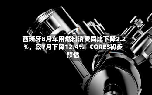 西班牙8月车用燃料消费同比下降2.2%	，较7月下降12.4%--CORES初步预估-第3张图片