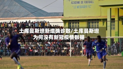 土库曼斯坦新增确诊数/土库曼斯坦为何没有新冠疫情数据