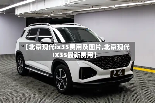 【北京现代ix35费用及图片,北京现代IX35最新费用】