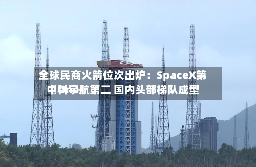 全球民商火箭位次出炉：SpaceX第〖One〗、中科宇航第二 国内头部梯队成型