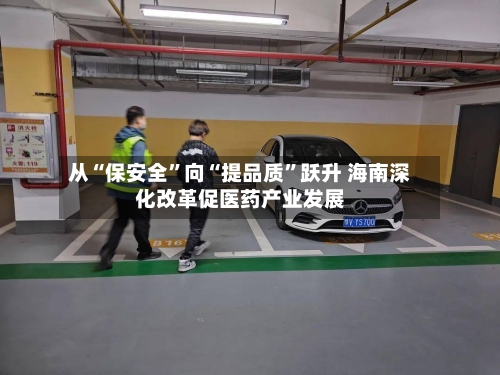 从“保安全”向“提品质”跃升 海南深化改革促医药产业发展