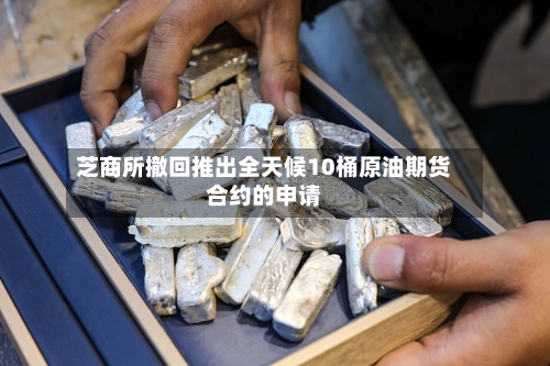 芝商所撤回推出全天候10桶原油期货合约的申请-第2张图片