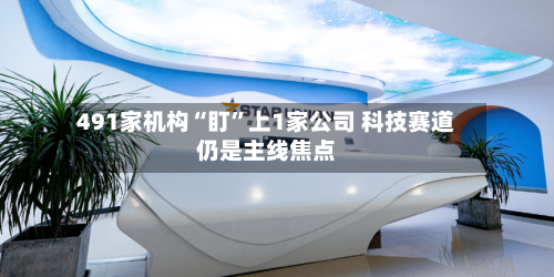 491家机构“盯	”上1家公司 科技赛道仍是主线焦点-第3张图片