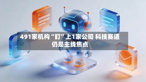 491家机构“盯”上1家公司 科技赛道仍是主线焦点-第2张图片