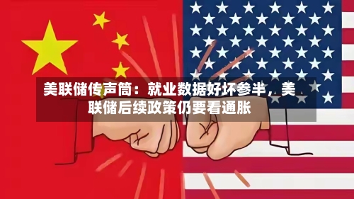 美联储传声筒:就业数据好坏参半,美联储后续政策仍要看通胀