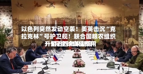 以色列突然发动空袭！美英击沉“克拉克林”号护卫舰！联合国粮农组织：9月全球食品费用升至近四年来新高-第2张图片