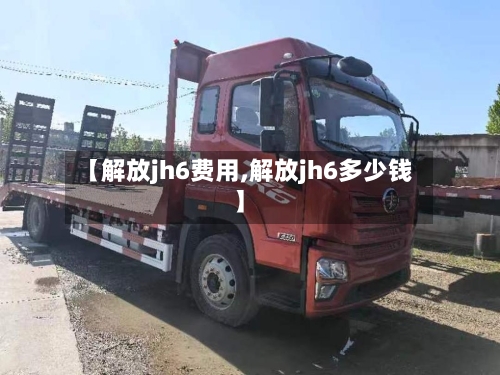 【解放jh6费用,解放jh6多少钱】