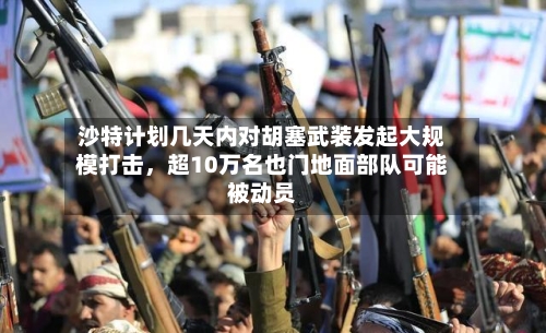 沙特计划几天内对胡塞武装发起大规模打击	，超10万名也门地面部队可能被动员-第2张图片