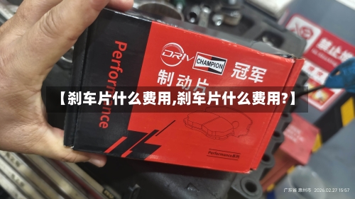 【刹车片什么费用,刹车片什么费用?】-第1张图片