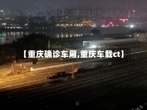 【重庆确诊车厢,重庆车载ct】-第3张图片