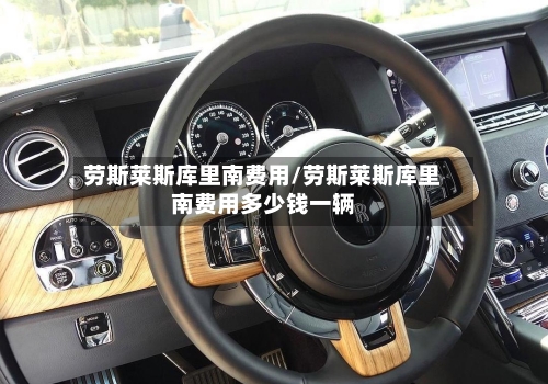 劳斯莱斯库里南费用/劳斯莱斯库里南费用多少钱一辆
