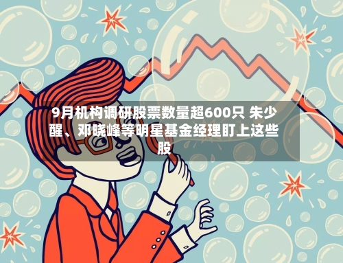 9月机构调研股票数量超600只 朱少醒、邓晓峰等明星基金经理盯上这些股-第2张图片