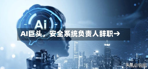 AI巨头	，安全系统负责人辞职→-第2张图片