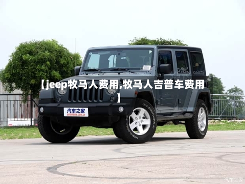 【jeep牧马人费用,牧马人吉普车费用】