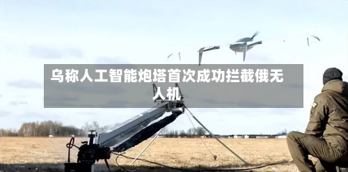 乌称人工智能炮塔首次成功拦截俄无人机-第2张图片