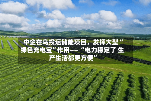 中企在乌投运储能项目	，发挥大型“绿色充电宝”作用—— “电力稳定了 生产生活都更方便”-第2张图片