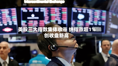 美股三大指数集体收涨 纳指涨超1%创收盘新高-第2张图片