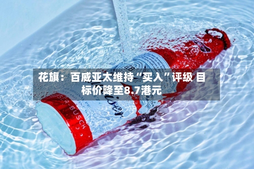 花旗：百威亚太维持“买入	”评级 目标价降至8.7港元-第1张图片