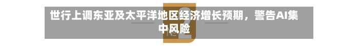世行上调东亚及太平洋地区经济增长预期,警告AI集中风险