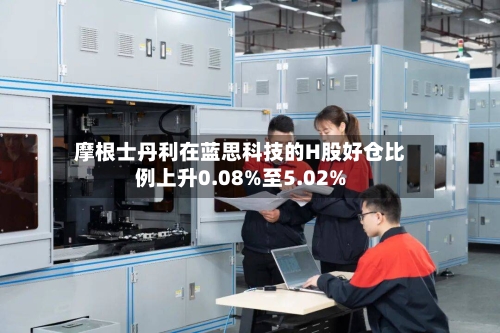 摩根士丹利在蓝思科技的H股好仓比例上升0.08%至5.02%-第1张图片
