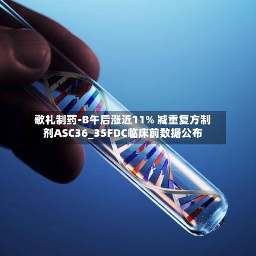 歌礼制药-B午后涨近11% 减重复方制剂ASC36_35FDC临床前数据公布-第3张图片