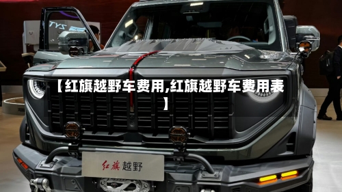 【红旗越野车费用,红旗越野车费用表】-第2张图片