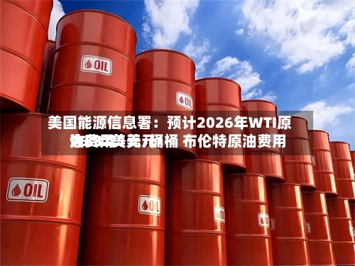美国能源信息署：预计2026年WTI原油费用为88.21美元/桶 布伦特原油费用96.32美元/桶