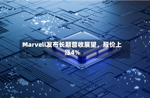 Marvell发布长期营收展望，股价上涨4%-第2张图片