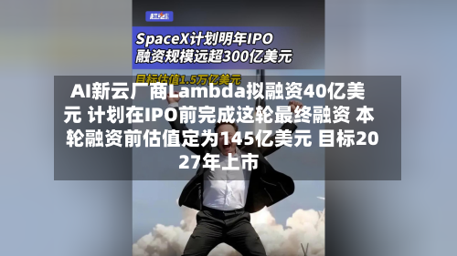 AI新云厂商Lambda拟融资40亿美元 计划在IPO前完成这轮最终融资 本轮融资前估值定为145亿美元 目标2027年上市