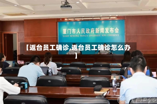 【返台员工确诊,返台员工确诊怎么办】-第3张图片