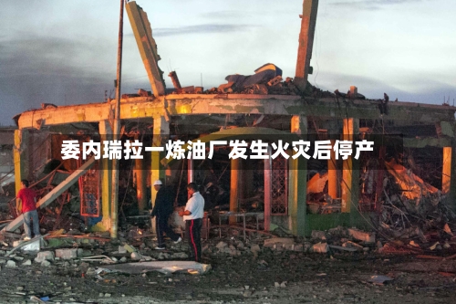 委内瑞拉一炼油厂发生火灾后停产