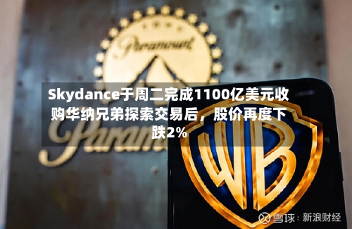 Skydance于周二完成1100亿美元收购华纳兄弟探索交易后，股价再度下跌2%-第1张图片