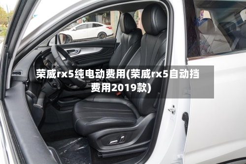 荣威rx5纯电动费用(荣威rx5自动挡费用2019款)