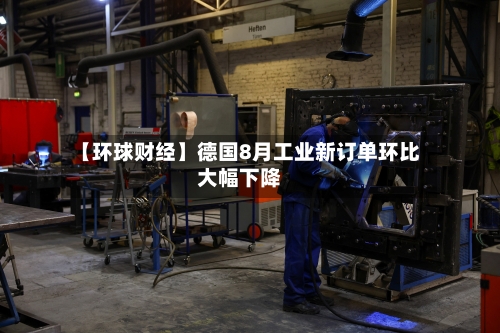 【环球财经】德国8月工业新订单环比大幅下降-第2张图片