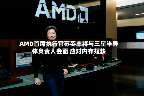 AMD首席执行官苏姿丰将与三星半导体负责人会面 应对内存短缺