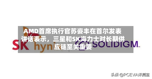 AMD首席执行官苏姿丰在首尔发表讲话表示，三星和SK海力士对长期供应链至关重要-第2张图片